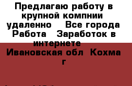Предлагаю работу в крупной компнии (удаленно) - Все города Работа » Заработок в интернете   . Ивановская обл.,Кохма г.
